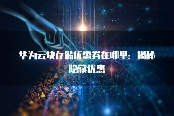 华为云块存储优惠券在哪里：揭秘隐藏优惠