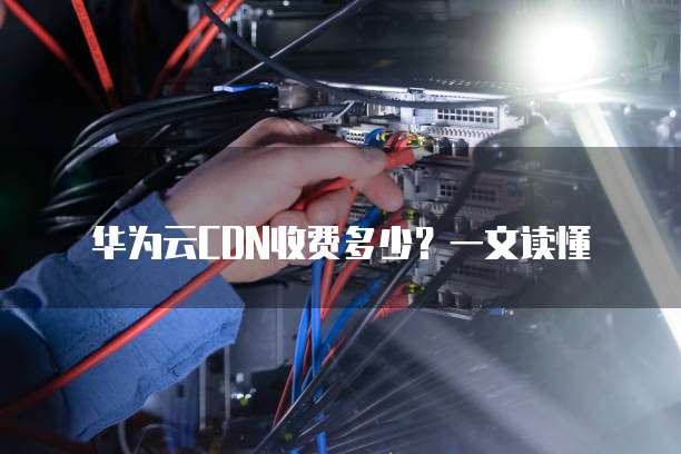 华为云CDN收费多少?一文读懂