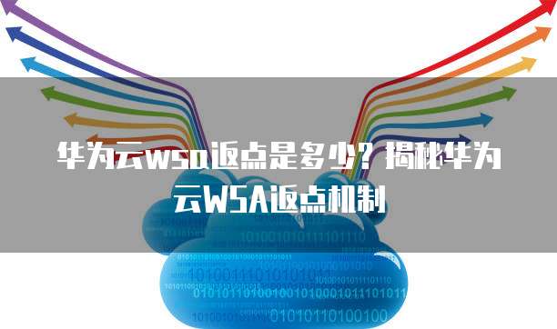 华为云wsa返点是多少?揭秘华为云WSA返点机制