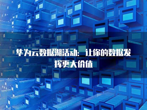 华为云数据湖活动：让你的数据发挥更大价值