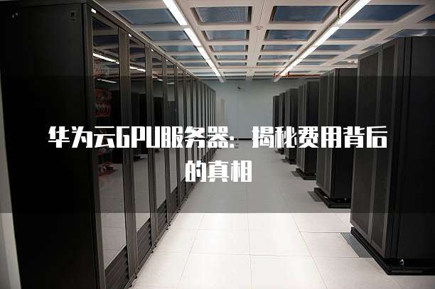 华为云GPU服务器:揭秘费用背后的真相