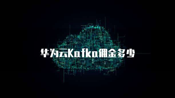 华为云Kafka佣金多少