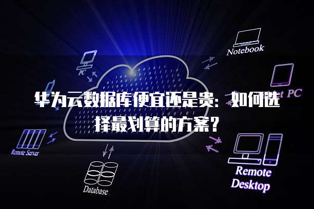 华为云数据库便宜还是贵:如何选择最划算的方案?