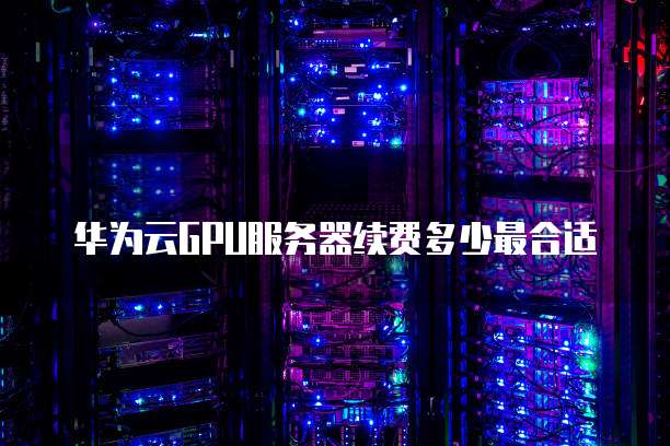 华为云GPU服务器续费多少最合适