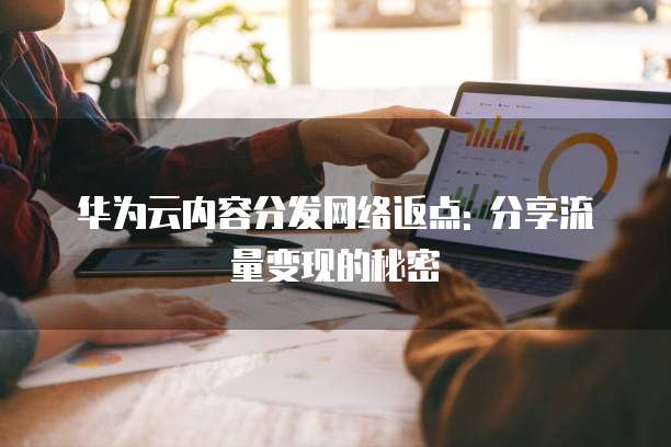 华为云内容分发网络返点: 分享流量变现的秘密