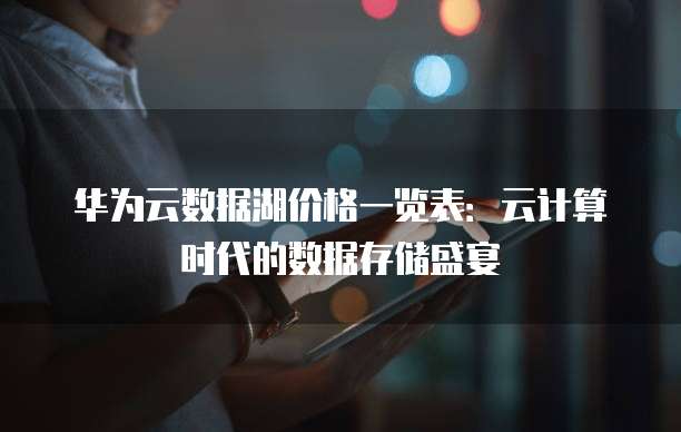 华为云数据湖价格一览表:云计算时代的数据存储盛宴