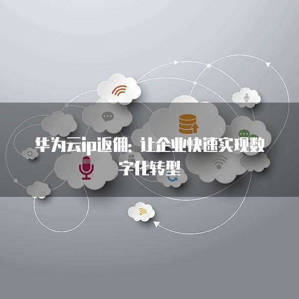 华为云ip返佣: 让企业快速实现数字化转型
