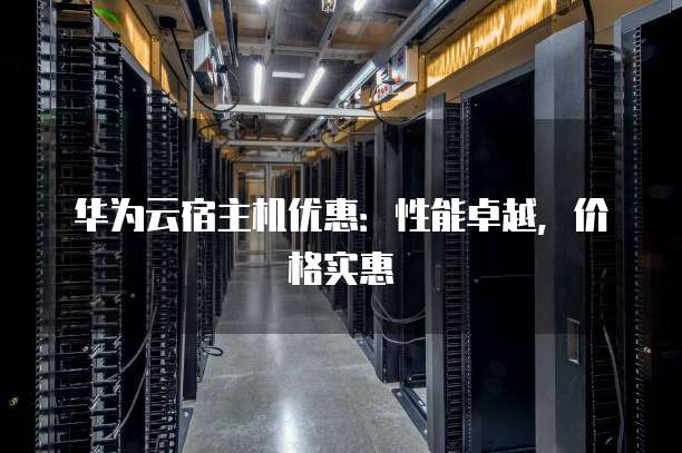华为云宿主机优惠:性能卓越,价格实惠