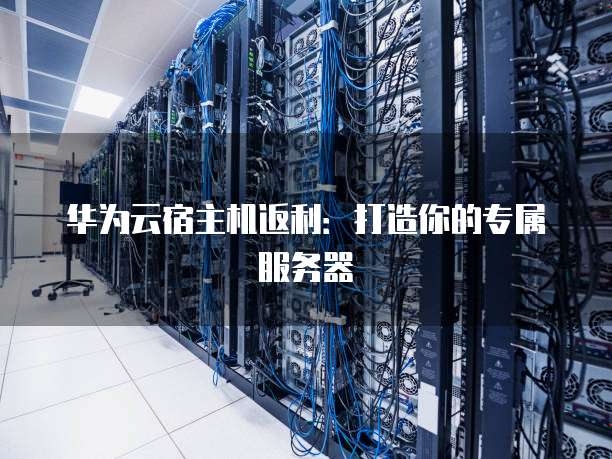 华为云宿主机返利:打造你的专属服务器