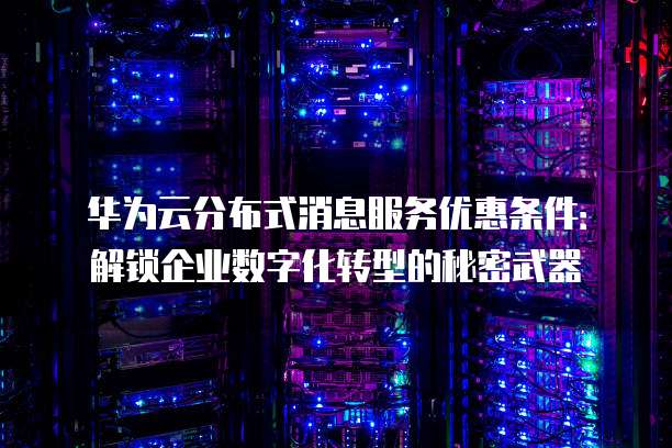 华为云分布式消息服务优惠条件:解锁企业数字化转型的秘密武器