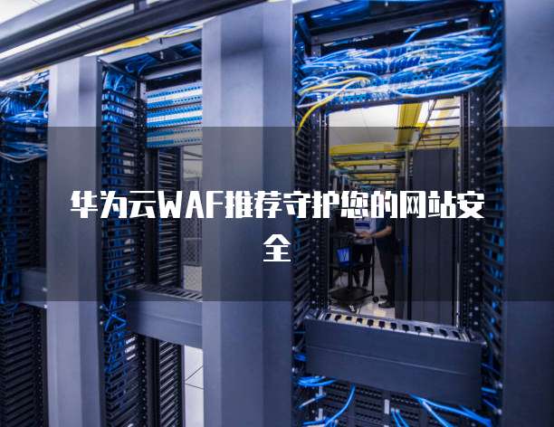 华为云WAF推荐守护您的网站安全