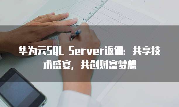 华为云SQL Server返佣：共享技术盛宴，共创财富梦想