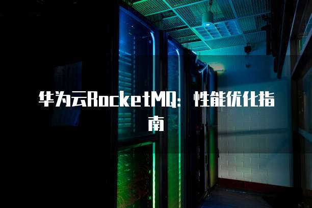 华为云RocketMQ:性能优化指南