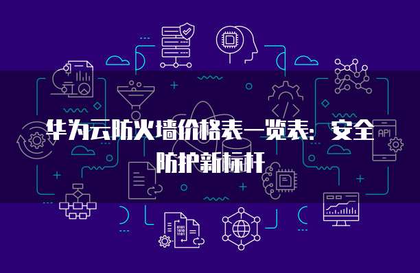 华为云防火墙价格表一览表:安全防护新标杆