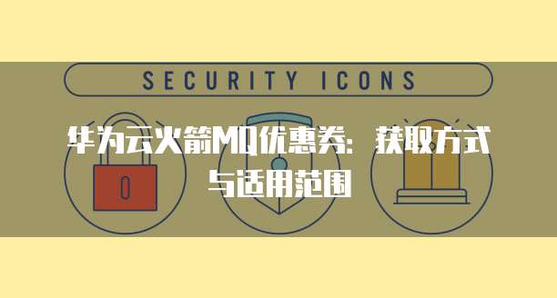 华为云火箭MQ优惠券:获取方式与适用范围
