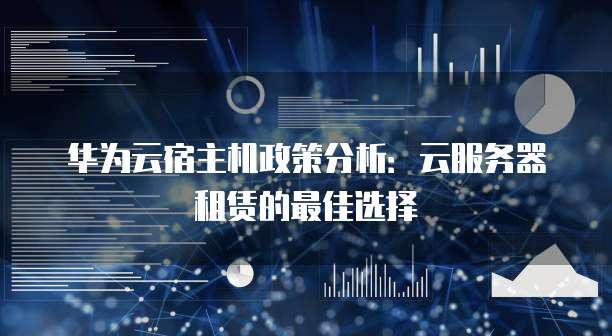 华为云宿主机政策分析：云服务器租赁的最佳选择