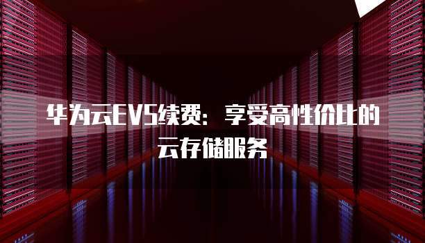 华为云EVS续费：享受高性价比的云存储服务