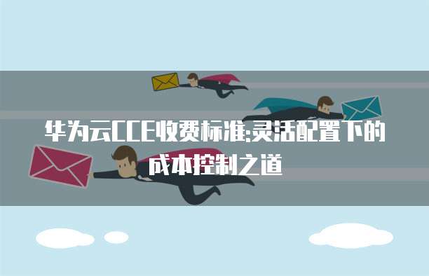 华为云CCE收费标准:灵活配置下的成本控制之道