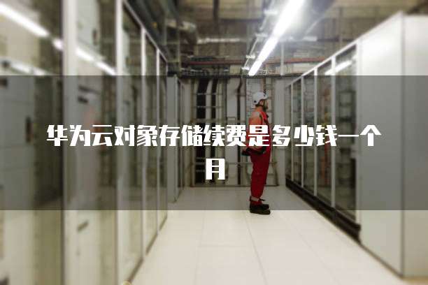 华为云对象存储续费是多少钱一个月