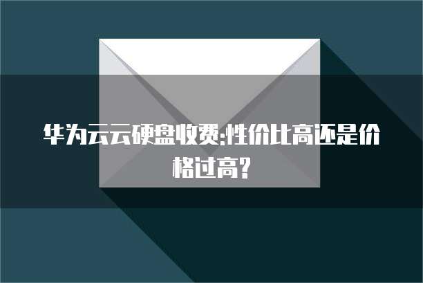 华为云云硬盘收费:性价比高还是价格过高?