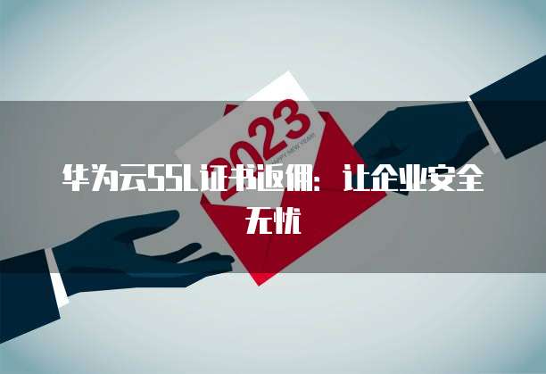 华为云SSL证书返佣:让企业安全无忧