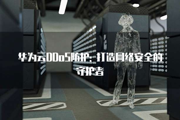 华为云DDoS防护: 打造网络安全的守护者