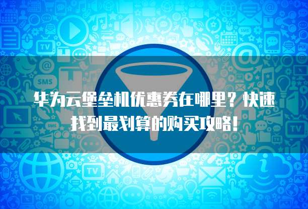 华为云堡垒机优惠券在哪里?快速找到最划算的购买攻略!