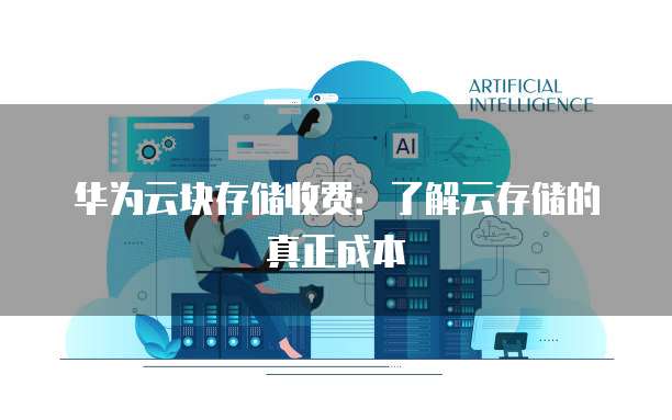 华为云块存储收费:了解云存储的真正成本