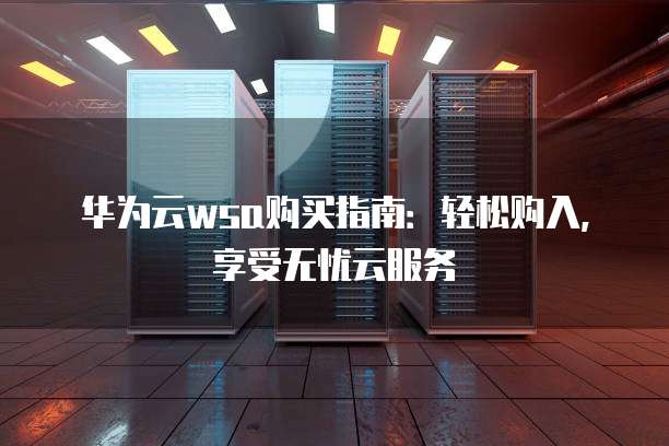 华为云wsa购买指南：轻松购入，享受无忧云服务
