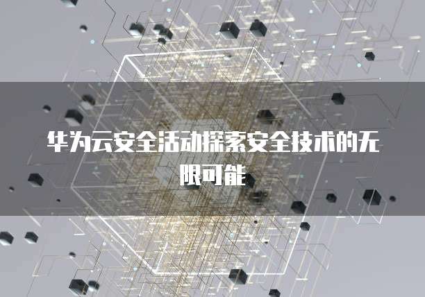 华为云安全活动探索安全技术的无限可能