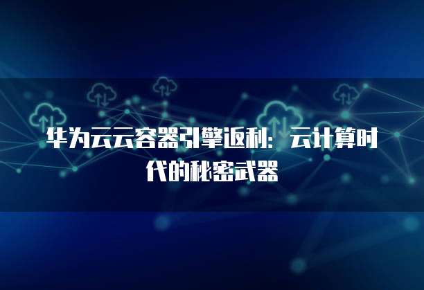 华为云云容器引擎返利：云计算时代的秘密武器