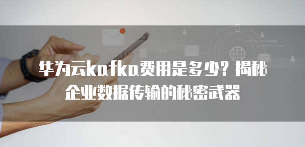 华为云kafka费用是多少?揭秘企业数据传输的秘密武器