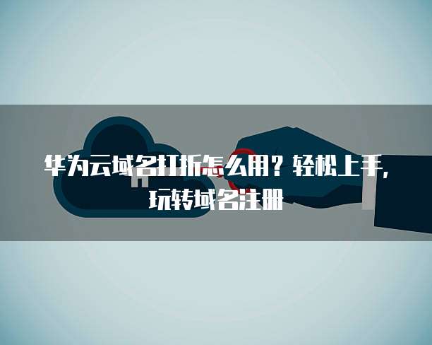 华为云域名打折怎么用?轻松上手,玩转域名注册