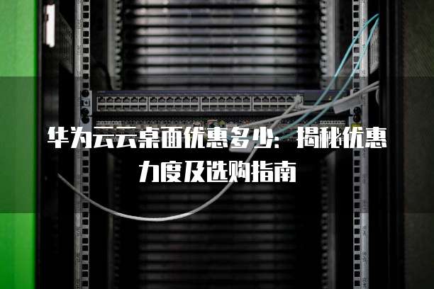 华为云云桌面优惠多少:揭秘优惠力度及选购指南