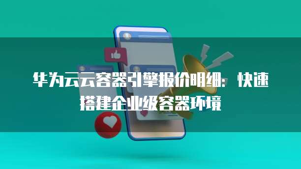 华为云云容器引擎报价明细:快速搭建企业级容器环境