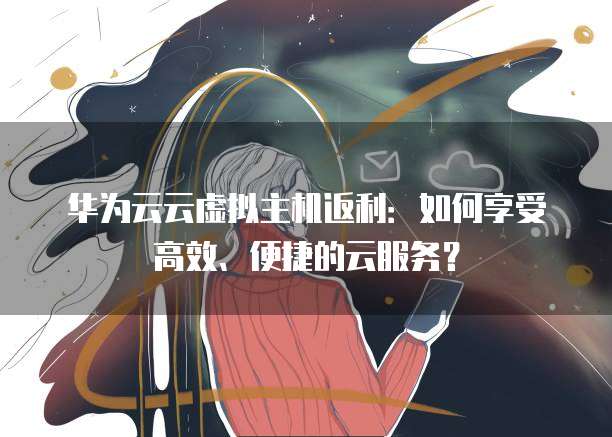 华为云云虚拟主机返利:如何享受高效、便捷的云服务?