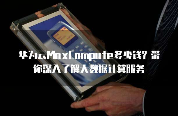 华为云MaxCompute多少钱?带你深入了解大数据计算服务