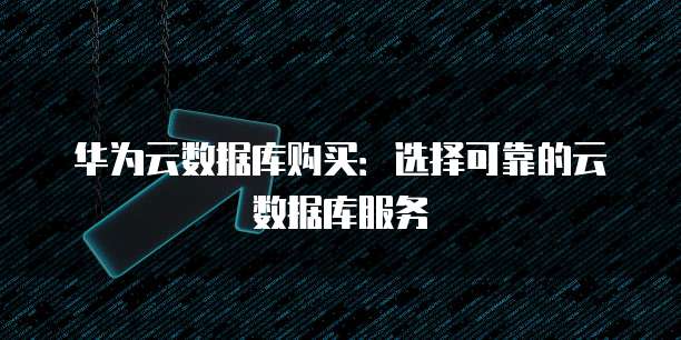 华为云数据库购买:选择可靠的云数据库服务