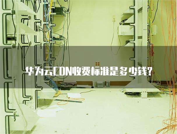 华为云CDN收费标准是多少钱?
