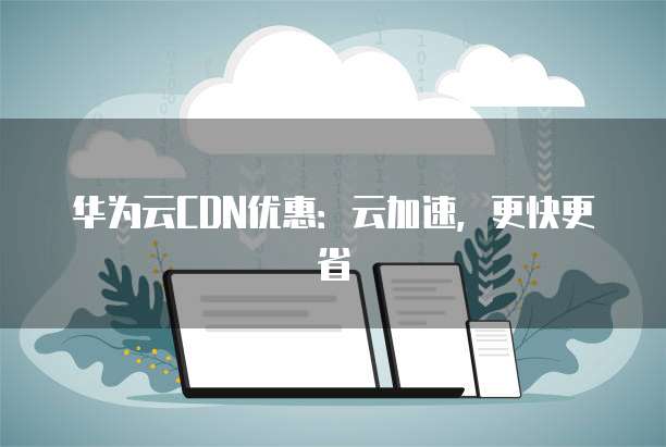 华为云CDN优惠:云加速,更快更省