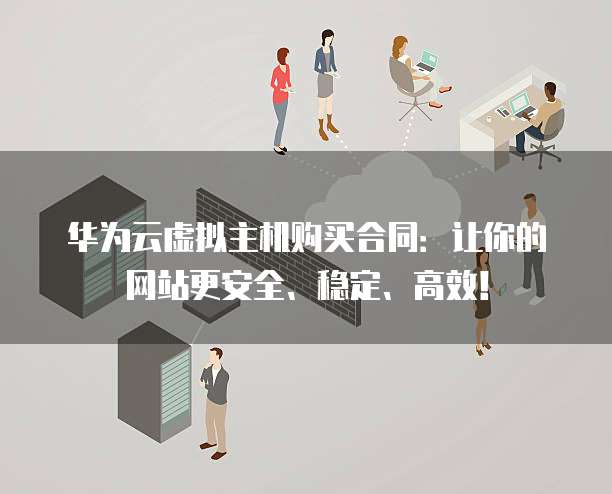 华为云虚拟主机购买合同:让你的网站更安全、稳定、高效!