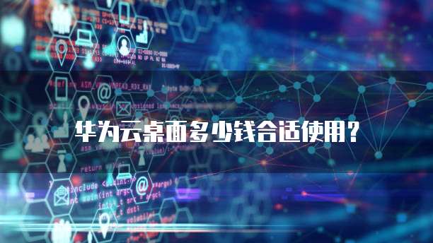 华为云桌面多少钱合适使用?
