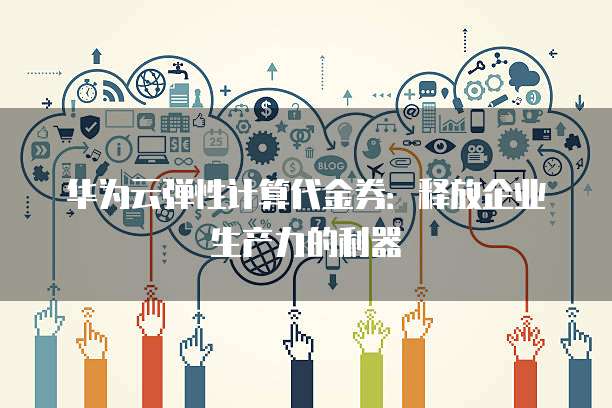 华为云弹性计算代金券:释放企业生产力的利器