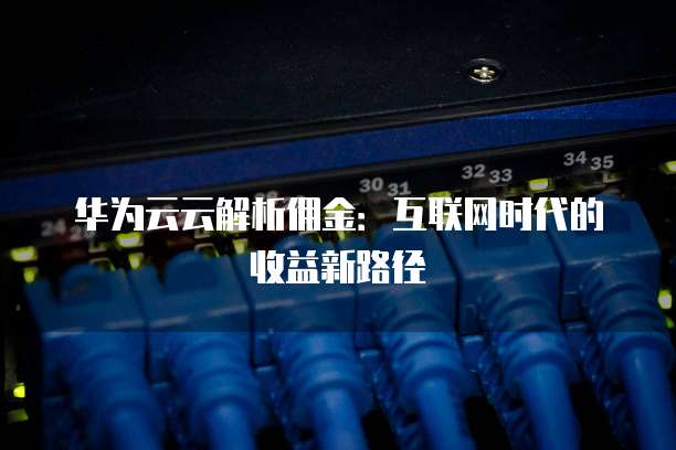 华为云云解析佣金:互联网时代的收益新路径