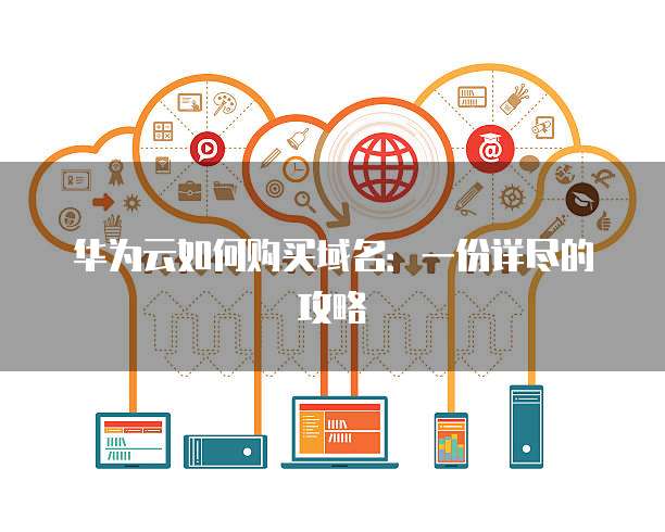 华为云如何购买域名:一份详尽的攻略