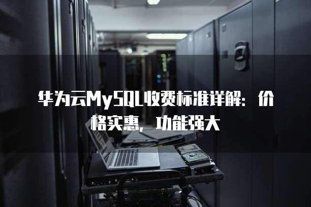华为云MySQL收费标准详解:价格实惠,功能强大