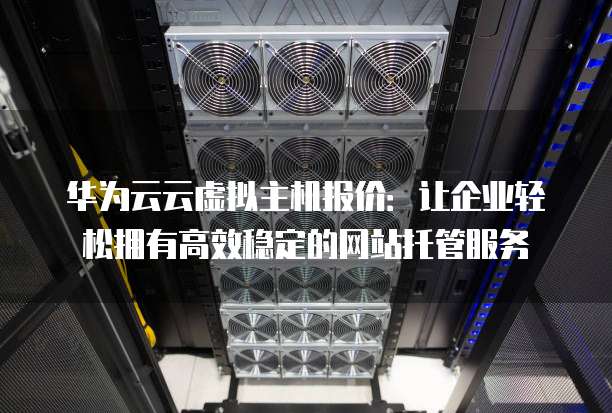 华为云云虚拟主机报价:让企业轻松拥有高效稳定的网站托管服务