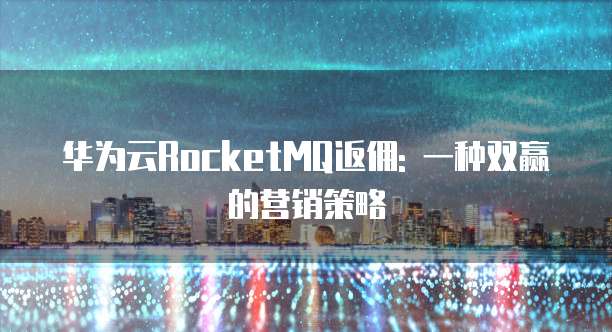 华为云RocketMQ返佣: 一种双赢的营销策略