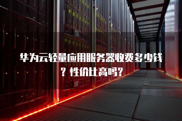 华为云轻量应用服务器收费多少钱?性价比高吗?