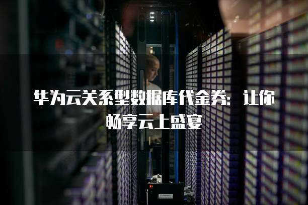 华为云关系型数据库代金券:让你畅享云上盛宴